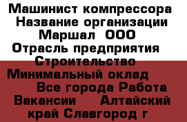 Машинист компрессора › Название организации ­ Маршал, ООО › Отрасль предприятия ­ Строительство › Минимальный оклад ­ 30 000 - Все города Работа » Вакансии   . Алтайский край,Славгород г.